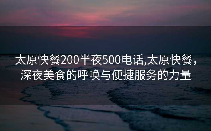 太原快餐200半夜500电话,太原快餐，深夜美食的呼唤与便捷服务的力量