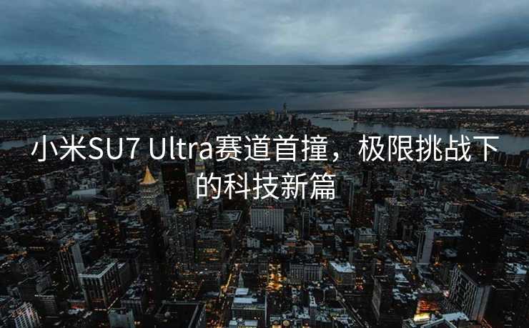 小米SU7 Ultra赛道首撞，极限挑战下的科技新篇