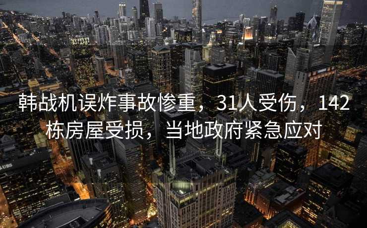 韩战机误炸事故惨重，31人受伤，142栋房屋受损，当地政府紧急应对