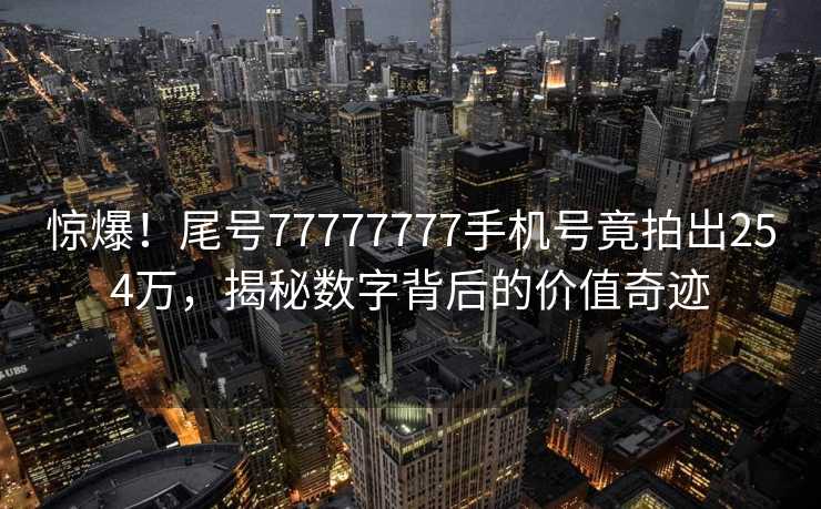 惊爆！尾号77777777手机号竟拍出254万，揭秘数字背后的价值奇迹