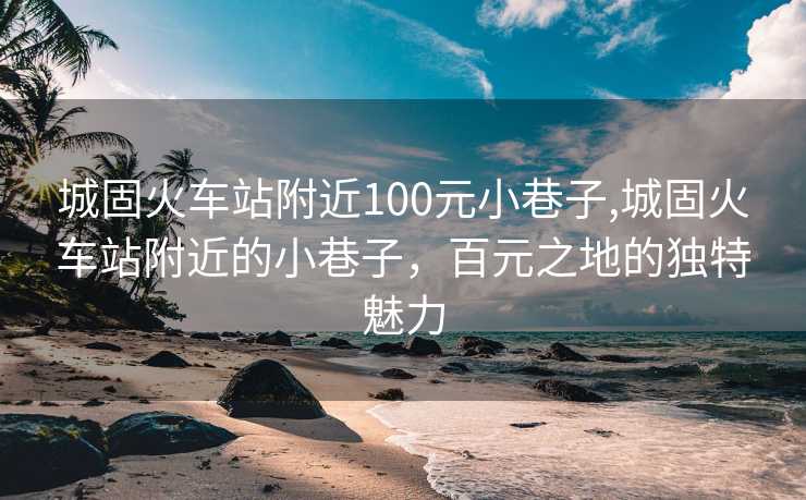 城固火车站附近100元小巷子,城固火车站附近的小巷子，百元之地的独特魅力