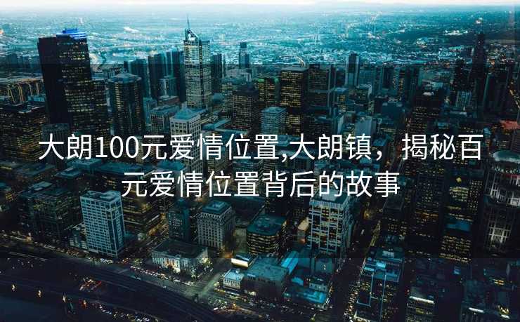 大朗100元爱情位置,大朗镇，揭秘百元爱情位置背后的故事