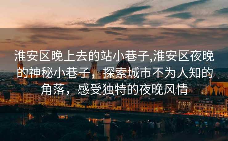 淮安区晚上去的站小巷子,淮安区夜晚的神秘小巷子，探索城市不为人知的角落，感受独特的夜晚风情