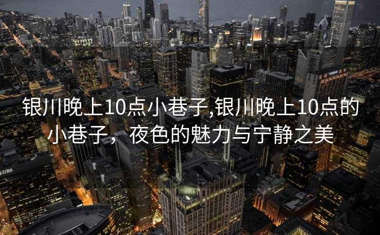 银川晚上10点小巷子,银川晚上10点的小巷子，夜色的魅力与宁静之美