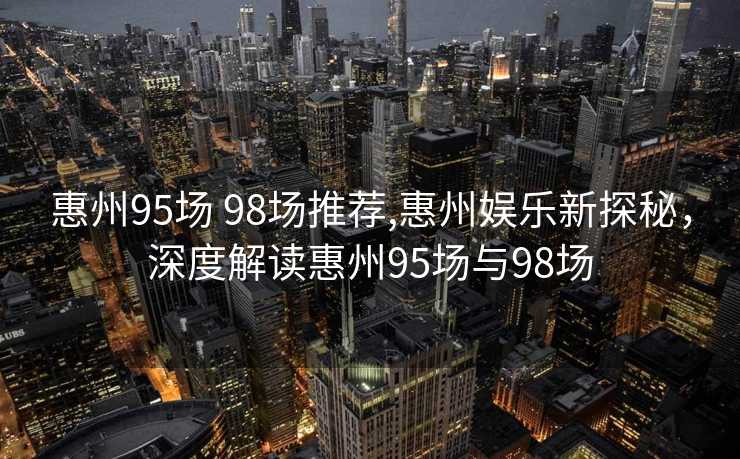 惠州95场 98场推荐,惠州娱乐新探秘，深度解读惠州95场与98场