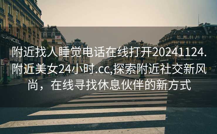 附近找人睡觉电话在线打开20241124.附近美女24小时.cc,探索附近社交新风尚，在线寻找休息伙伴的新方式