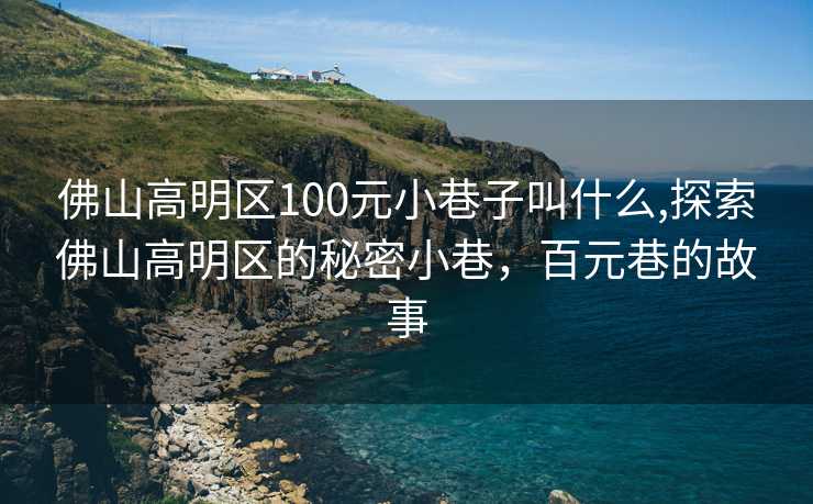 佛山高明区100元小巷子叫什么,探索佛山高明区的秘密小巷，百元巷的故事