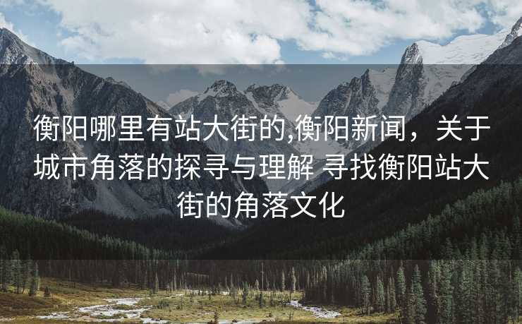 衡阳哪里有站大街的,衡阳新闻，关于城市角落的探寻与理解 寻找衡阳站大街的角落文化