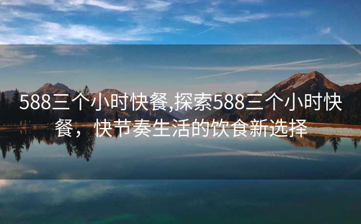 588三个小时快餐,探索588三个小时快餐，快节奏生活的饮食新选择