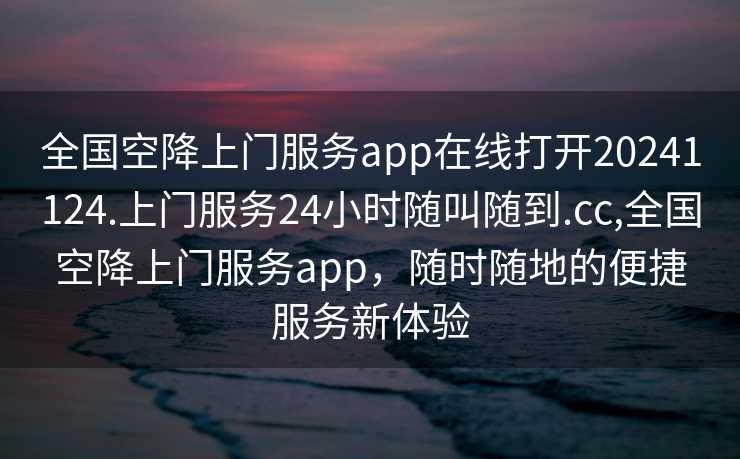 全国空降上门服务app在线打开20241124.上门服务24小时随叫随到.cc,全国空降上门服务app，随时随地的便捷服务新体验