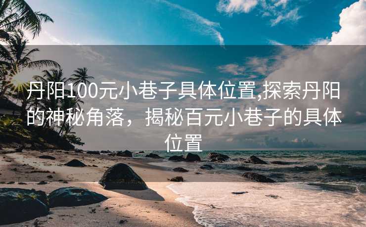 丹阳100元小巷子具体位置,探索丹阳的神秘角落，揭秘百元小巷子的具体位置