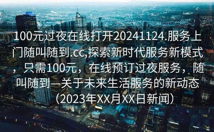 100元过夜在线打开20241124.服务上门随叫随到.cc,探索新时代服务新模式，只需100元，在线预订过夜服务，随叫随到—关于未来生活服务的新动态（2023年XX月XX日新闻）