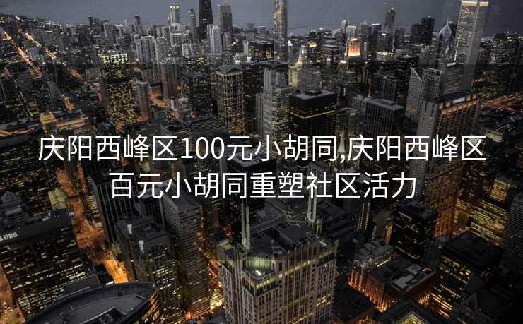 庆阳西峰区100元小胡同,庆阳西峰区百元小胡同重塑社区活力