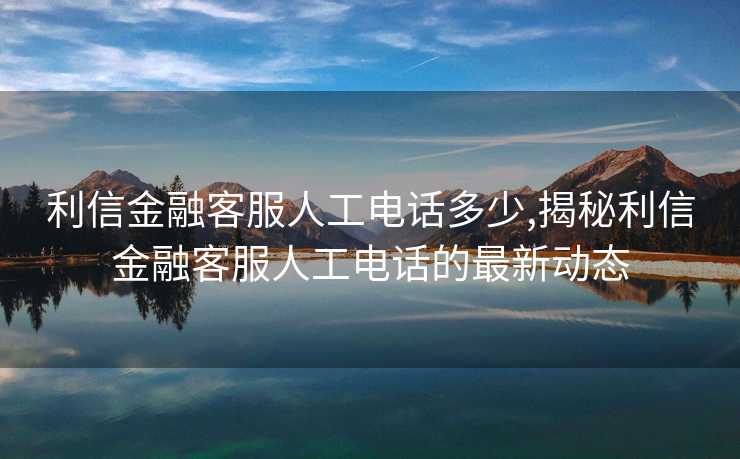 利信金融客服人工电话多少,揭秘利信金融客服人工电话的最新动态