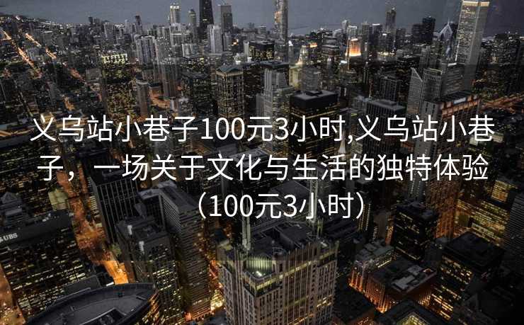 义乌站小巷子100元3小时,义乌站小巷子，一场关于文化与生活的独特体验（100元3小时）