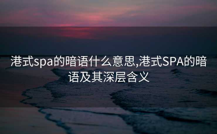 港式spa的暗语什么意思,港式SPA的暗语及其深层含义