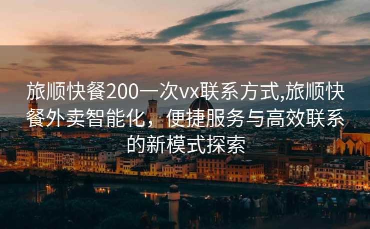 旅顺快餐200一次vx联系方式,旅顺快餐外卖智能化，便捷服务与高效联系的新模式探索