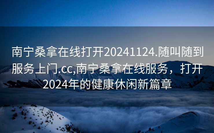 南宁桑拿在线打开20241124.随叫随到服务上门.cc,南宁桑拿在线服务，打开2024年的健康休闲新篇章