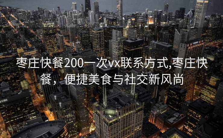 枣庄快餐200一次vx联系方式,枣庄快餐，便捷美食与社交新风尚