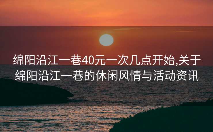 绵阳沿江一巷40元一次几点开始,关于绵阳沿江一巷的休闲风情与活动资讯