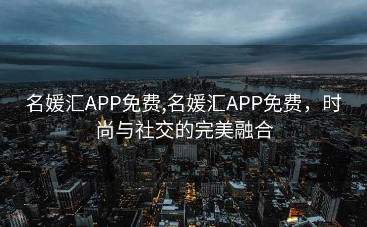 名媛汇APP免费,名媛汇APP免费，时尚与社交的完美融合