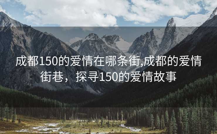 成都150的爱情在哪条街,成都的爱情街巷，探寻150的爱情故事