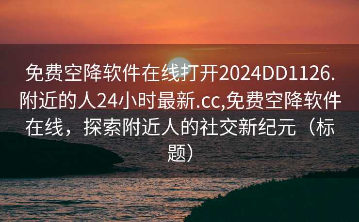 免费空降软件在线打开2024DD1126.附近的人24小时最新.cc,免费空降软件在线，探索附近人的社交新纪元（标题）