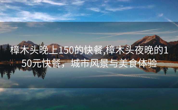 樟木头晚上150的快餐,樟木头夜晚的150元快餐，城市风景与美食体验