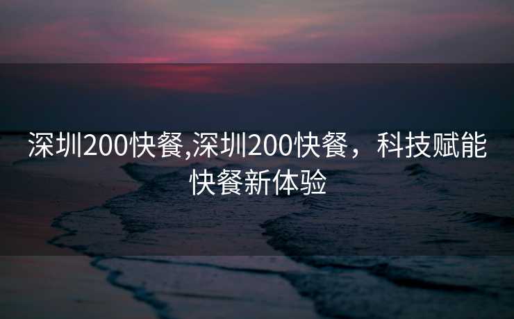 深圳200快餐,深圳200快餐，科技赋能快餐新体验