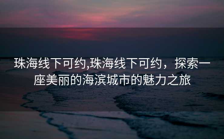 珠海线下可约,珠海线下可约，探索一座美丽的海滨城市的魅力之旅