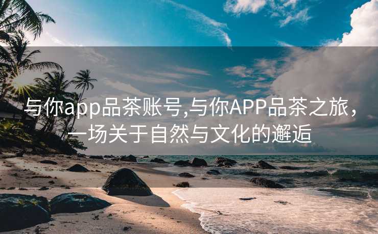 与你app品茶账号,与你APP品茶之旅，一场关于自然与文化的邂逅