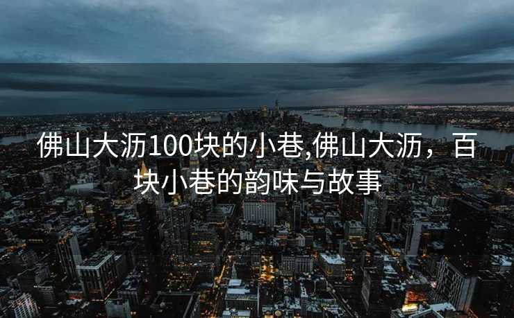 佛山大沥100块的小巷,佛山大沥，百块小巷的韵味与故事