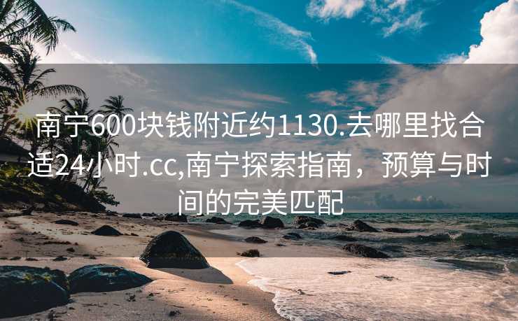 南宁600块钱附近约1130.去哪里找合适24小时.cc,南宁探索指南，预算与时间的完美匹配