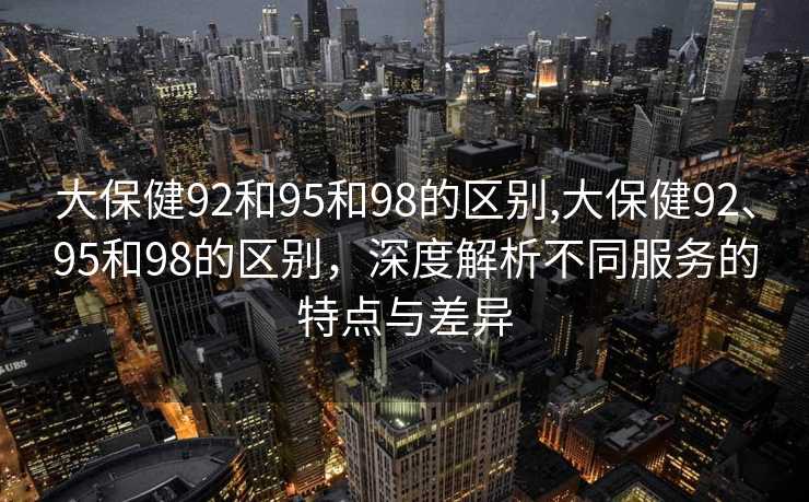 大保健92和95和98的区别,大保健92、95和98的区别，深度解析不同服务的特点与差异