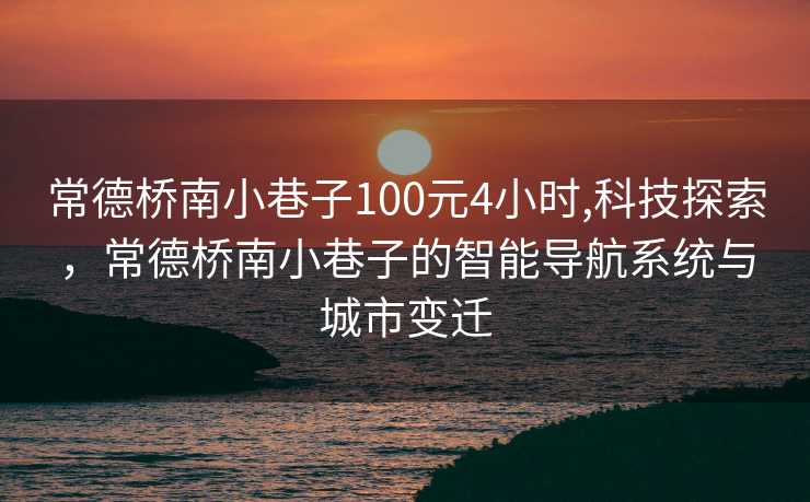 常德桥南小巷子100元4小时,科技探索，常德桥南小巷子的智能导航系统与城市变迁