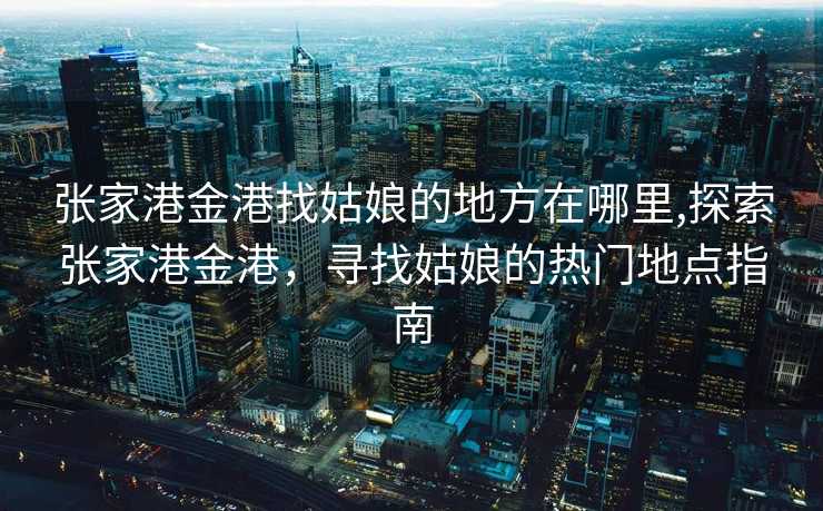 张家港金港找姑娘的地方在哪里,探索张家港金港，寻找姑娘的热门地点指南