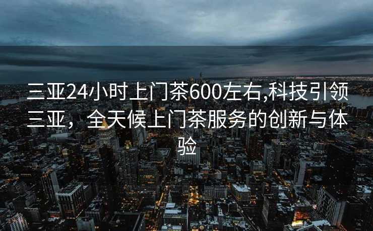 三亚24小时上门茶600左右,科技引领三亚，全天候上门茶服务的创新与体验