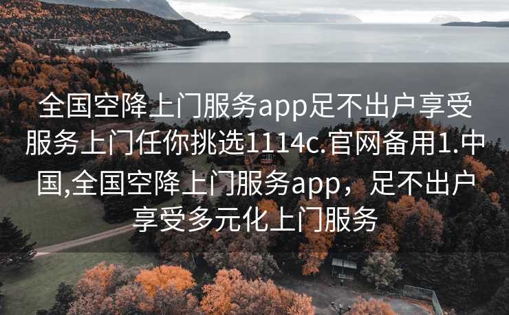 全国空降上门服务app足不出户享受服务上门任你挑选1114c.官网备用1.中国,全国空降上门服务app，足不出户享受多元化上门服务