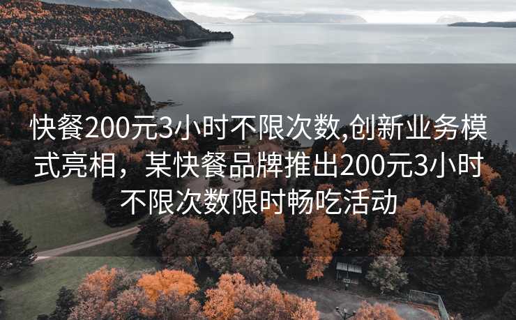 快餐200元3小时不限次数,创新业务模式亮相，某快餐品牌推出200元3小时不限次数限时畅吃活动