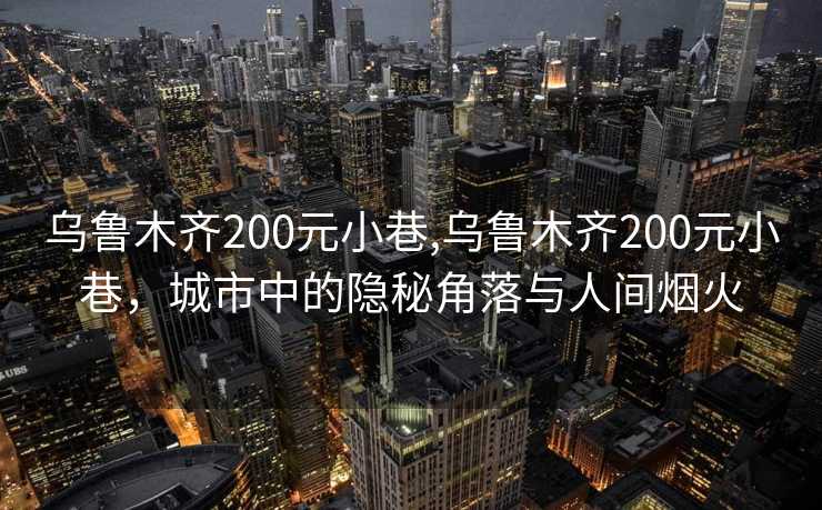 乌鲁木齐200元小巷,乌鲁木齐200元小巷，城市中的隐秘角落与人间烟火