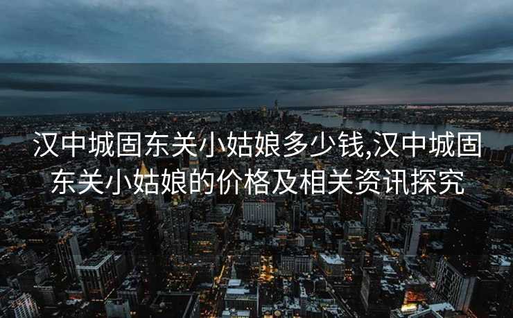 汉中城固东关小姑娘多少钱,汉中城固东关小姑娘的价格及相关资讯探究