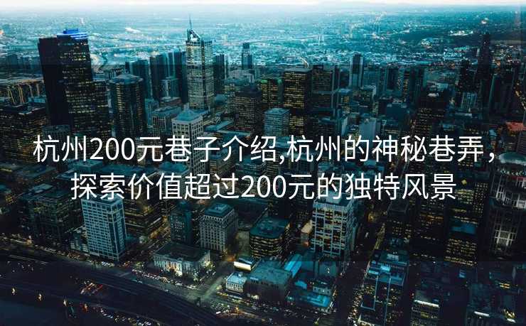 杭州200元巷子介绍,杭州的神秘巷弄，探索价值超过200元的独特风景