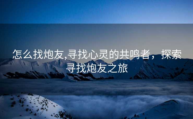 怎么找炮友,寻找心灵的共鸣者，探索寻找炮友之旅