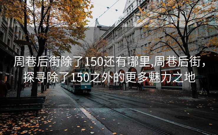 周巷后街除了150还有哪里,周巷后街，探寻除了150之外的更多魅力之地