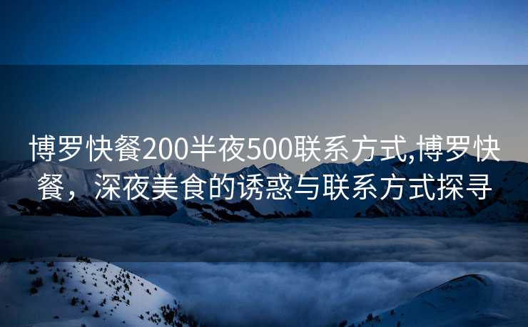 博罗快餐200半夜500联系方式,博罗快餐，深夜美食的诱惑与联系方式探寻