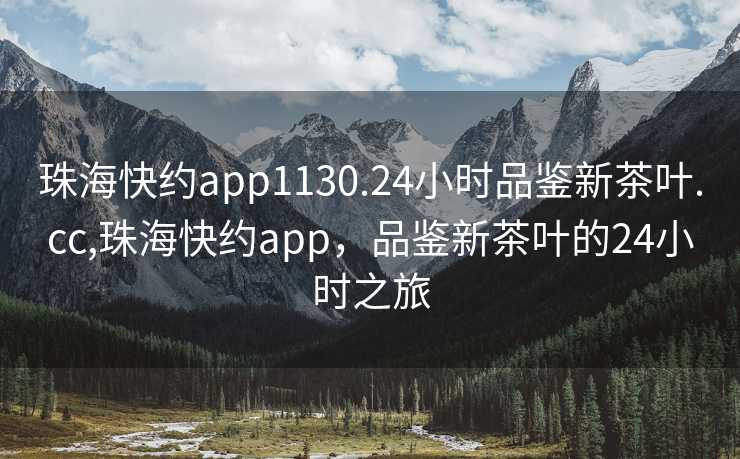 珠海快约app1130.24小时品鉴新茶叶.cc,珠海快约app，品鉴新茶叶的24小时之旅