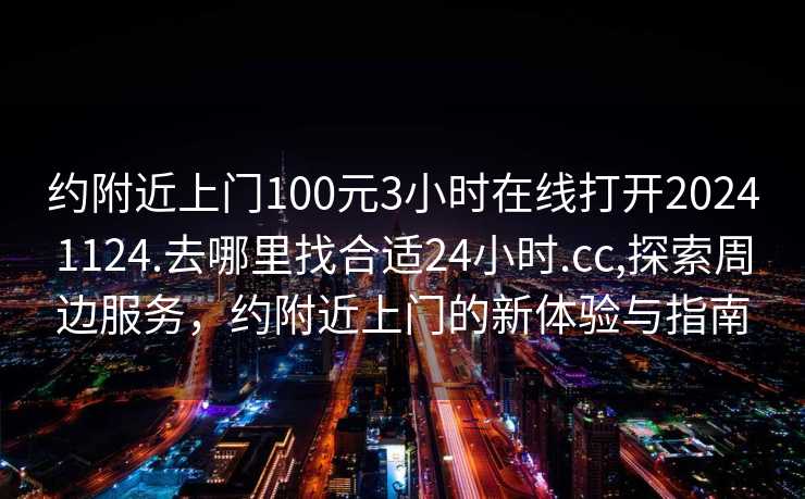 约附近上门100元3小时在线打开20241124.去哪里找合适24小时.cc,探索周边服务，约附近上门的新体验与指南