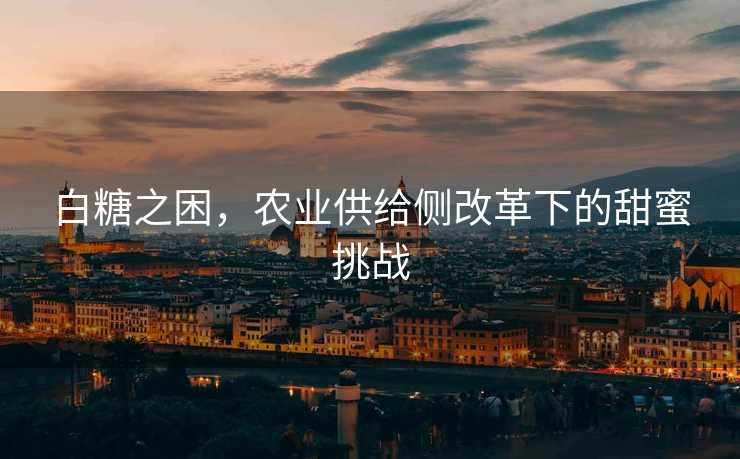 白糖之困，农业供给侧改革下的甜蜜挑战