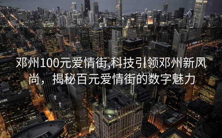 邓州100元爱情街,科技引领邓州新风尚，揭秘百元爱情街的数字魅力