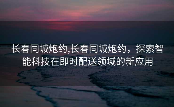 长春同城炮约,长春同城炮约，探索智能科技在即时配送领域的新应用